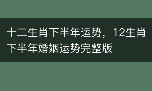 十二生肖下半年运势，12生肖下半年婚姻运势完整版