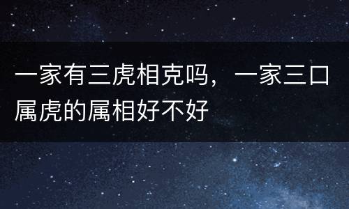 一家有三虎相克吗，一家三口属虎的属相好不好