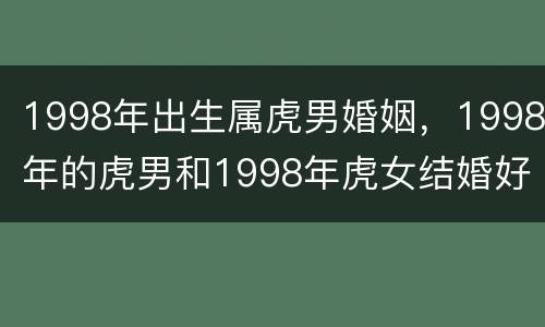 1998年出生属虎男婚姻，1998年的虎男和1998年虎女结婚好吗