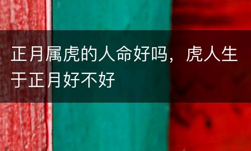 正月属虎的人命好吗，虎人生于正月好不好