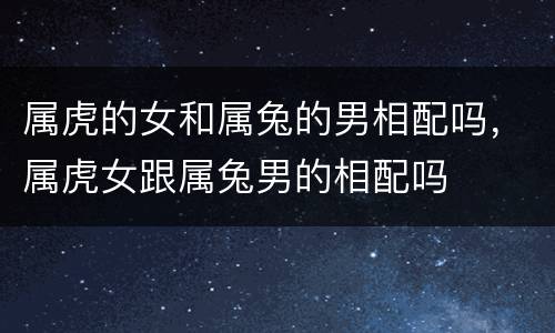 属虎的女和属兔的男相配吗，属虎女跟属兔男的相配吗