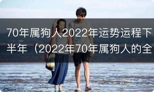 70年属狗人2022年运势运程下半年（2022年70年属狗人的全年运势）