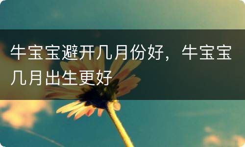 牛宝宝避开几月份好，牛宝宝几月出生更好