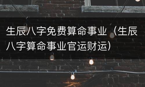 生辰八字免费算命事业（生辰八字算命事业官运财运）