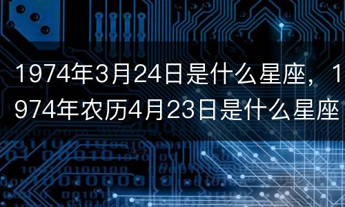 1974年3月24日是什么星座，1974年农历4月23日是什么星座