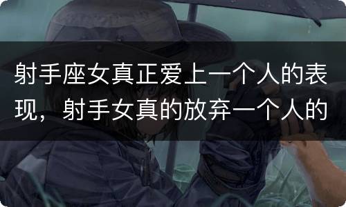 射手座女真正爱上一个人的表现，射手女真的放弃一个人的表现