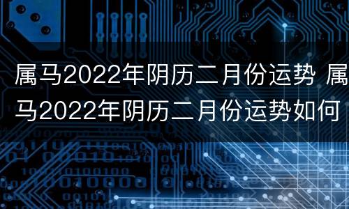 属马2022年阴历二月份运势 属马2022年阴历二月份运势如何
