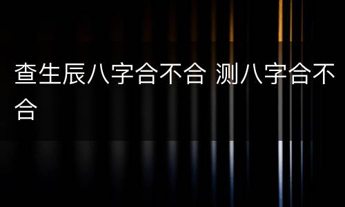 查生辰八字合不合 测八字合不合