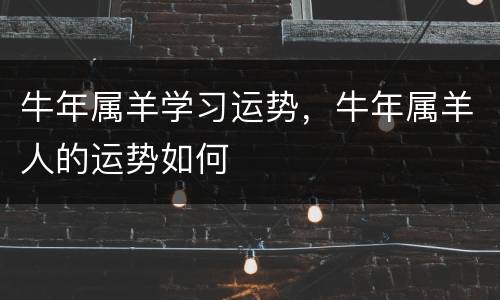 牛年属羊学习运势，牛年属羊人的运势如何