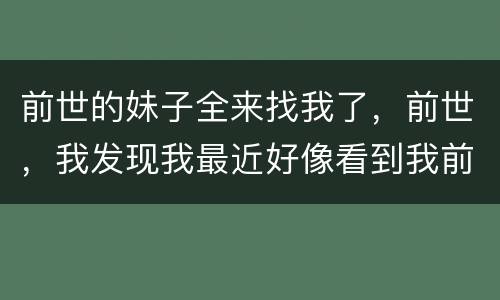前世的妹子全来找我了，前世，我发现我最近好像看到我前世！！!我哭我好想