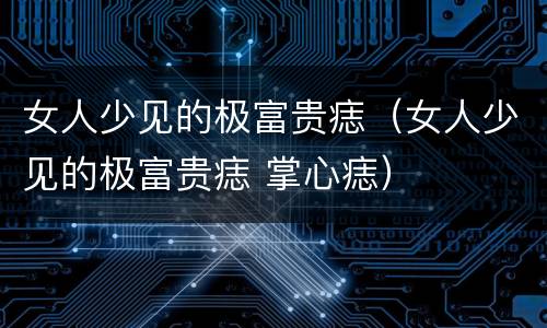 女人少见的极富贵痣（女人少见的极富贵痣 掌心痣）
