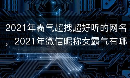 2021年霸气超拽超好听的网名，2021年微信昵称女霸气有哪些？