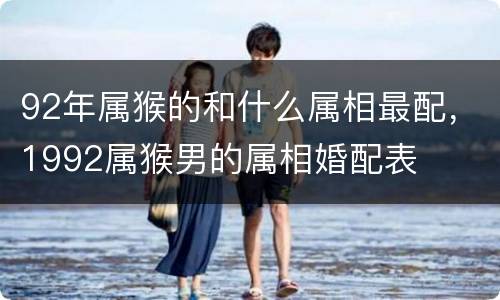 92年属猴的和什么属相最配，1992属猴男的属相婚配表