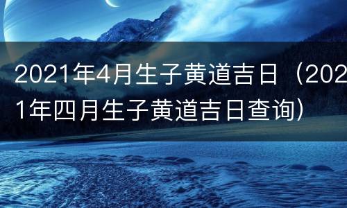 2021年4月生子黄道吉日（2021年四月生子黄道吉日查询）