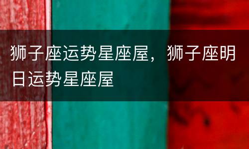狮子座运势星座屋，狮子座明日运势星座屋