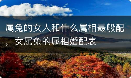 属兔的女人和什么属相最般配，女属兔的属相婚配表