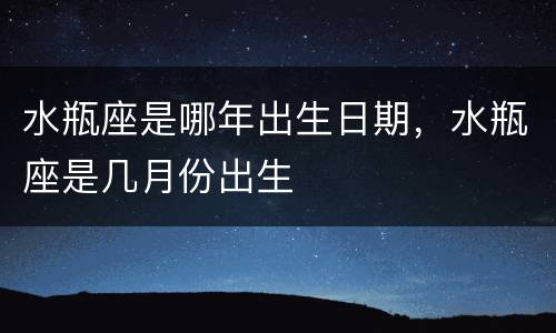 水瓶座是哪年出生日期，水瓶座是几月份出生