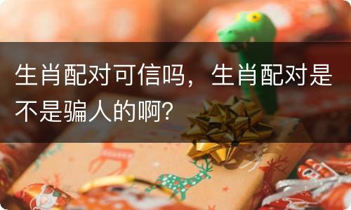 生肖配对可信吗，生肖配对是不是骗人的啊？