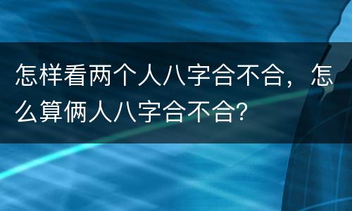 怎样看两个人八字合不合，怎么算俩人八字合不合？