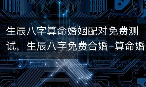 生辰八字算命婚姻配对免费测试，生辰八字免费合婚-算命婚姻-在线八字配对