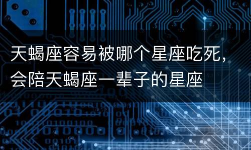 天蝎座容易被哪个星座吃死，会陪天蝎座一辈子的星座