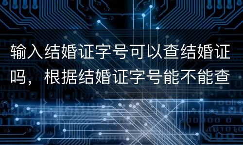 输入结婚证字号可以查结婚证吗，根据结婚证字号能不能查到结婚证