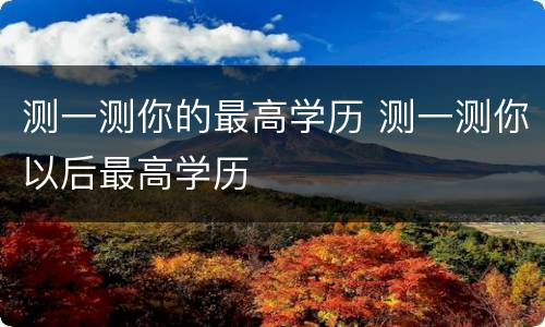 测一测你的最高学历 测一测你以后最高学历