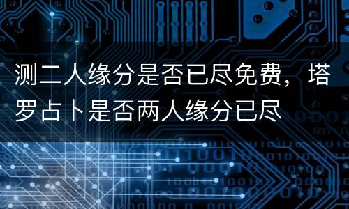 测二人缘分是否已尽免费，塔罗占卜是否两人缘分已尽