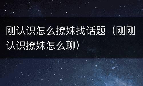 刚认识怎么撩妹找话题（刚刚认识撩妹怎么聊）