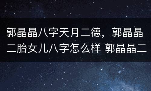 郭晶晶八字天月二德，郭晶晶二胎女儿八字怎么样 郭晶晶二胎女儿命理分析