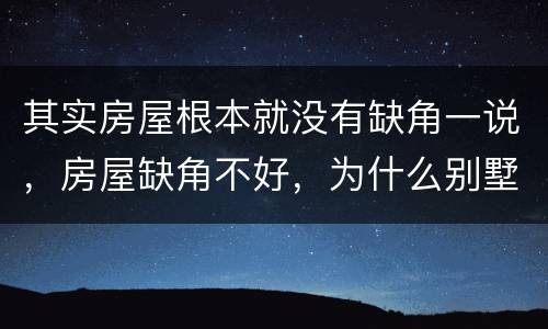 其实房屋根本就没有缺角一说，房屋缺角不好，为什么别墅那么多缺角？它在风