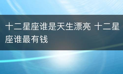 十二星座谁是天生漂亮 十二星座谁最有钱