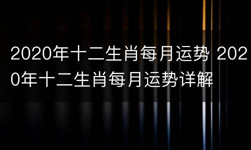 2020年十二生肖每月运势 2020年十二生肖每月运势详解