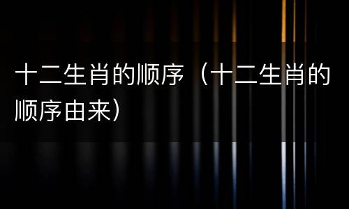 十二生肖的顺序（十二生肖的顺序由来）