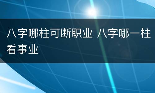 八字哪柱可断职业 八字哪一柱看事业