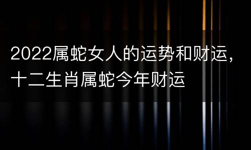 2022属蛇女人的运势和财运，十二生肖属蛇今年财运