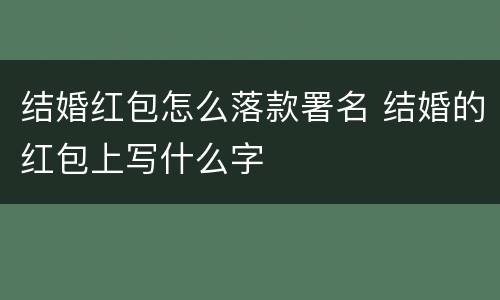 结婚红包怎么落款署名 结婚的红包上写什么字