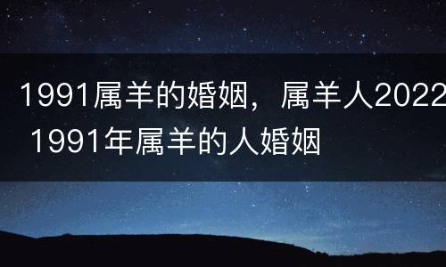 1991属羊的婚姻，属羊人2022 1991年属羊的人婚姻