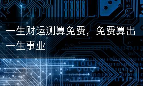 一生财运测算免费，免费算出一生事业