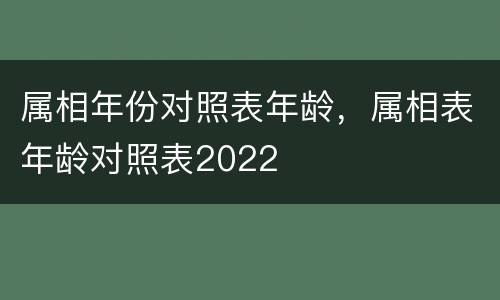 属相年份对照表年龄，属相表年龄对照表2022