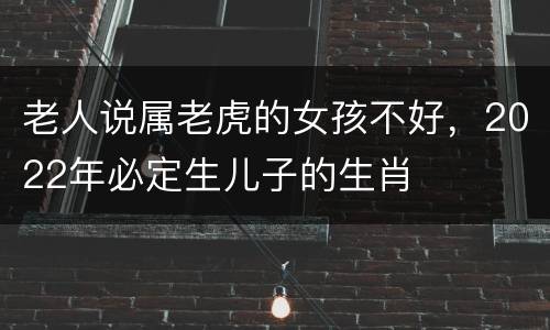 老人说属老虎的女孩不好，2022年必定生儿子的生肖