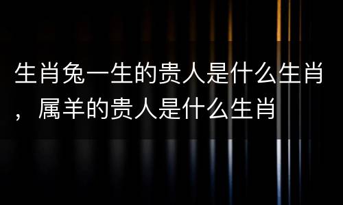 生肖兔一生的贵人是什么生肖，属羊的贵人是什么生肖