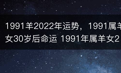 1991羊2022年运势，1991属羊女30岁后命运 1991年属羊女2022年
