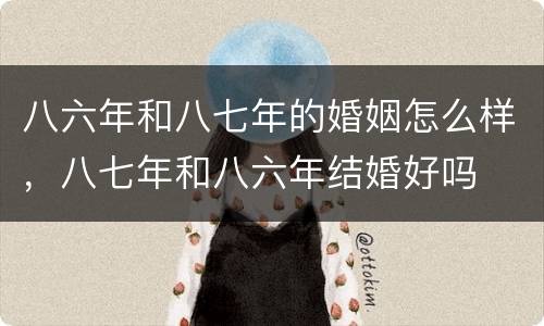 八六年和八七年的婚姻怎么样，八七年和八六年结婚好吗