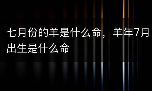 七月份的羊是什么命，羊年7月出生是什么命