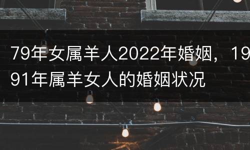 79年女属羊人2022年婚姻，1991年属羊女人的婚姻状况
