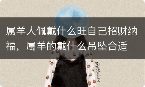 属羊人佩戴什么旺自己招财纳福，属羊的戴什么吊坠合适