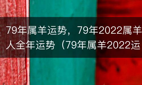 79年属羊运势，79年2022属羊人全年运势（79年属羊2022运势及运程）