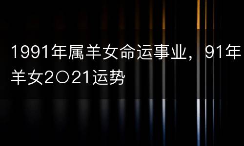 1991年属羊女命运事业，91年羊女2○21运势