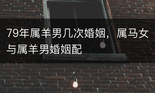 79年属羊男几次婚姻，属马女与属羊男婚姻配